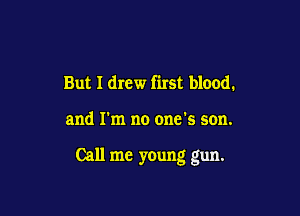 But I drew first blood.

and I'm no one's son.

Call me young gun.