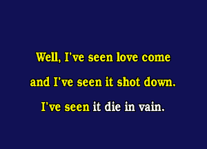 Well. I've seen love come

and I've seen it shot down.

I've seen it die in vain.