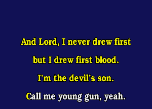 And Lord. I never drew first
but I drew first blood.

I'm the devil's son.

Call me young gun. yeah. I
