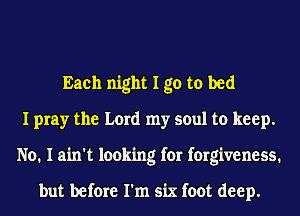 Each night I go to bed
I pray the Lord my soul to keep.
No. I ain't looking for forgiveness.

but before I'm six foot deep.
