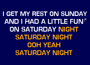 I GET MY REST ON SUNDAY
AND I HAD A LITTLE FUNr
ON SATURDAY NIGHT
SATURDAY NIGHT
00H YEAH
SATURDAY NIGHT