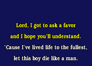 Lord. I got to ask a favor
and I hope you'll understand.
'Cause I've lived life to the fullest.
let this boy die like a man.