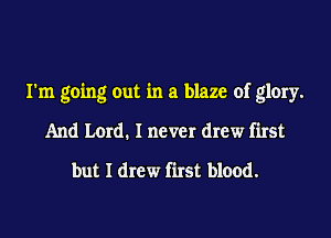 I'm going out in a blaze of glory.
And Lord. I never drew first

but I drew first blood.