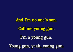 And rm no one's son.
Call me young gun.

I'm a young gun.

Young gun. yeah. young gun.