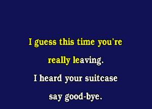 Iguess this time you're
really leaving.

I heard your suitcase

say good-bye.