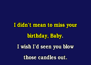 I didn't mean to miss your

birthday. Baby.
I wish I'd seen you blow

those candles out.
