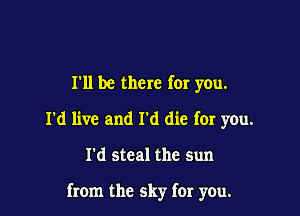 I'll be there for you.
I'd live and I'd die for you.

I'd steal the sun

from the sky for you.