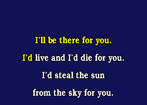 I'll be there for you.
I'd live and I'd die for you.

I'd steal the sun

from the sky for you.