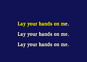 Lay your hands on me.

Lay your hands on me.

Lay your hands on me.