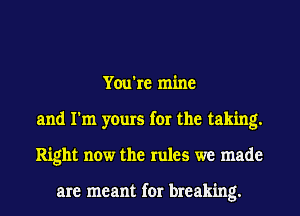 You're mine
and I'm yours for the taking.
Right now the rules we made

are meant for breaking.