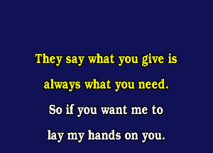 They say what you give is

always what you need.

50 if you want me to

lay my hands on you.