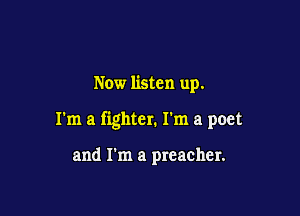 Now listen up.

I'm a fighter. I'm a poet

and I'm a preacher.