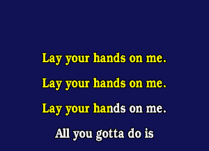 Lay your hands on me.
Lay your hands on me.

Lay your hands on me.

All you gotta do is