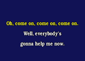 Oh. come on. come on. come on.

Well. everybody's

gonna help me now.