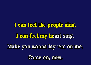 I can feel the people sing.
I can feel my heart sing.
Make you wanna lay 'em on me.

Come on. now.