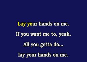 Lay your hands on me.

If you want me to. yeah.

All you gotta do...

lay your hands on me.