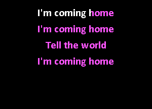 I'm coming home
I'm coming home
Tell the world

I'm coming home