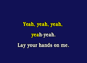 Yeah. yeah. yeah.

yeah-yeah.

Lay your hands on me.