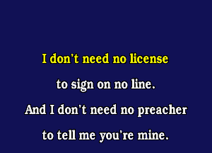 I don't need no license
to sign on no line.
And I don't need no preacher

to tell me you're mine.