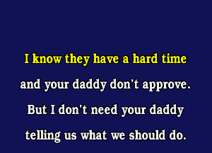 I know they have a hard time
and your daddy don't approve.
But I don't need your daddy
telling us what we should do.