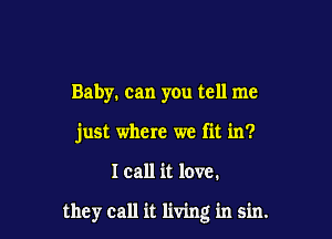 Baby. can you tell me

just where we fit in?

I call it love.

they call it living in sin.