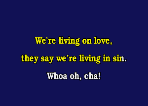 We're living on love.

they say we're living in sin.

Whoa oh. cha!