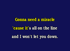 Gonna need a miracle

'cause it's all on the line

and I won't let you down.