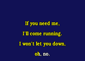 If you need me.

I'll come running.

I won't let you down.

oh. no.