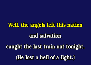 Well. the angels left this nation
and salvation
caught the last train out tonight.
(He lost a hell of a fight.)