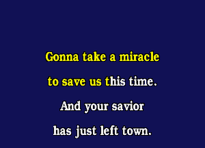 Gonna take a miracle
to save us this time.

And your saviOI

has just left town.