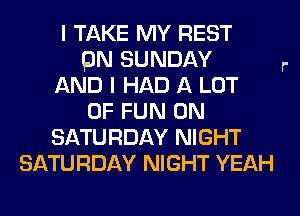 I TAKE MY REST
ON SUNDAY
AND I HAD A LOT
OF FUN ON
SATURDAY NIGHT
SATURDAY NIGHT YEAH