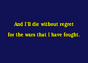 And I'll die without regret

for the wars that I have fought.