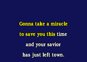 Gonna take a miracle

to save you this time

and your saviOI

has just left town.