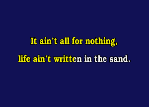 It aim all for nothing.

life ain't written in the sand.
