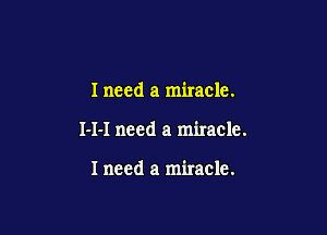 Ineed a miracle.

I-I-I need a miracle.

Ineed a miracle.