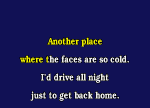 Another place
where the faces are so cold.

I'd drive all night

just to get back home.