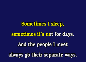 Sometimes I sleep.
sometimes it's not for days.
And the people I meet

always go their separate ways.