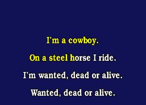 I'm a cowboy.

On a steel horse I ride.
I'm wanted. dead or alive.

Wanted. dead or alive.
