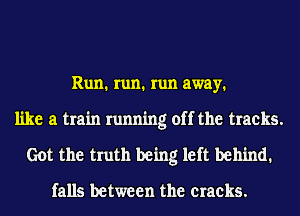 Run1 run1 run away1
like a train running off the tracks.

Got the truth being left behind1

falls between the cracks.