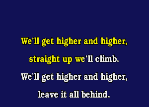 We'll get higher and higher.
straight up we'll climb.
We'll get higher and higher.
leave it all behind.