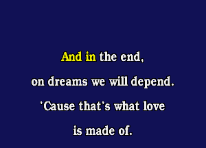 And in the end.

on dreams we will depend.

'Cause that's what love

is made of.
