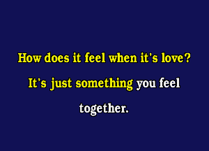 How does it feel when it's love?

It's just something you feel

together.