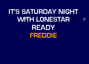 IT'S SATURDAY NIGHT
WI'TH LONESTAR

READY

FREDDIE