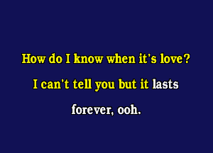 How do I know when it's love?

I can't tell you but it lasts

forever. ooh.