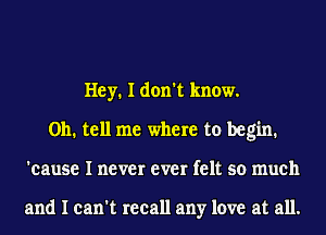 Hey. I don't know.
011. tell me where to begin.
'cause I never ever felt so much

and I can't recall any love at all.