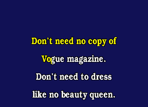 Don't need no copy of
Vogue magazine.

Don't need to dress

like no beauty queen.