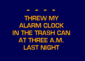 THREW MY
ALARM CLOCK

IN THE TRASH CAN
AT THREE A.M.
LAST NIGHT