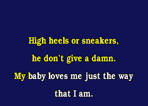 High heels or sneakers.

he don't give a damn.

My baby loves me just the way

that I am.