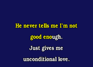 He never tells me I'm not

good enough.

Just gives me

unconditional love.