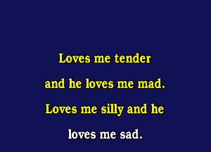 Loves me tender

and he loves me mad.

Loves me silly and he

loves me sad.